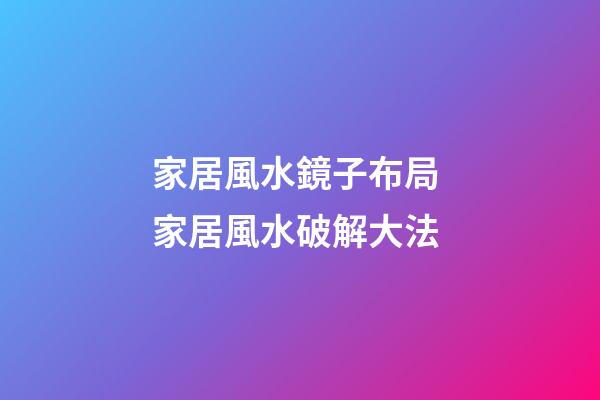 家居風水鏡子布局 家居風水破解大法